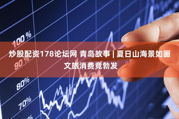 炒股配资178论坛网 青岛故事 | 夏日山海景如画 文旅消费竞勃发