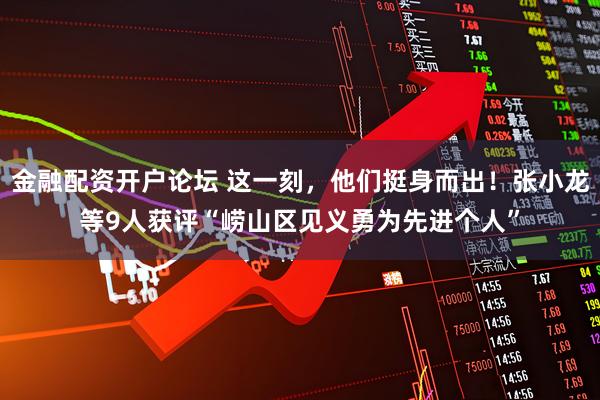 金融配资开户论坛 这一刻，他们挺身而出！张小龙等9人获评“崂山区见义勇为先进个人”