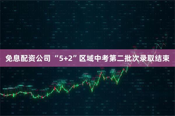 免息配资公司 “5+2”区域中考第二批次录取结束