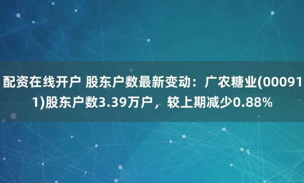 配资在线开户 股东户数最新变动：广农糖业(000911)股东户数3.39万户，较上期减少0.88%