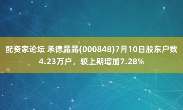 配资家论坛 承德露露(000848)7月10日股东户数4.23万户，较上期增加7.28%