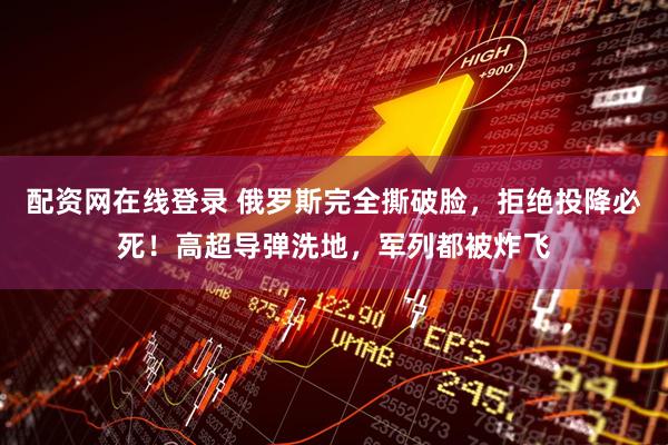 配资网在线登录 俄罗斯完全撕破脸，拒绝投降必死！高超导弹洗地，军列都被炸飞