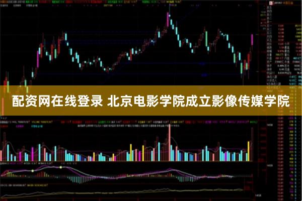 配资网在线登录 北京电影学院成立影像传媒学院