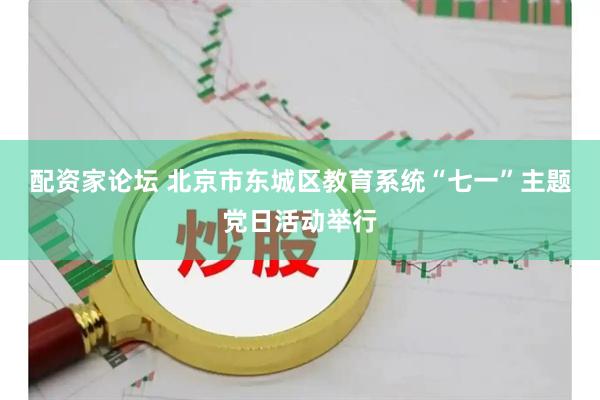 配资家论坛 北京市东城区教育系统“七一”主题党日活动举行