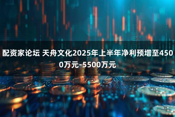 配资家论坛 天舟文化2025年上半年净利预增至4500万元-5500万元