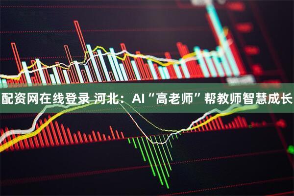 配资网在线登录 河北：AI“高老师”帮教师智慧成长