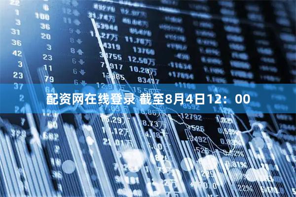 配资网在线登录 截至8月4日12：00