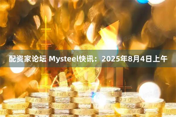 配资家论坛 Mysteel快讯：2025年8月4日上午