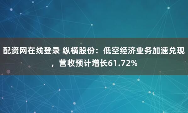 配资网在线登录 纵横股份：低空经济业务加速兑现，营收预计增长61.72%