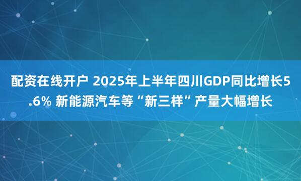 配资在线开户 2025年上半年四川GDP同比增长5.6% 新能源汽车等“新三样”产量大幅增长