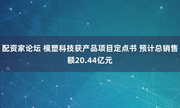 配资家论坛 模塑科技获产品项目定点书 预计总销售额20.44亿元