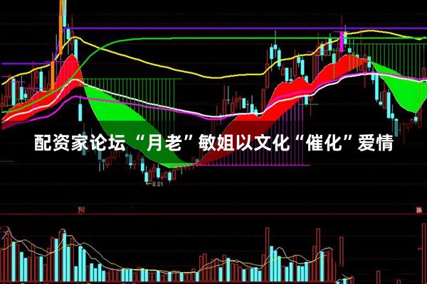 配资家论坛 “月老”敏姐以文化“催化”爱情