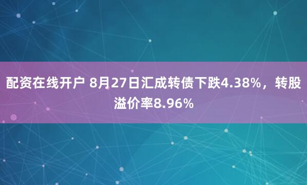 配资在线开户 8月27日汇成转债下跌4.38%，转股溢价率8.96%