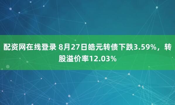 配资网在线登录 8月27日皓元转债下跌3.59%，转股溢价率12.03%