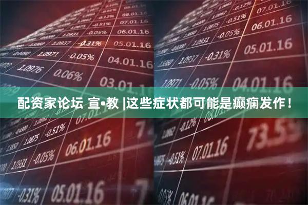配资家论坛 宣•教 |这些症状都可能是癫痫发作！