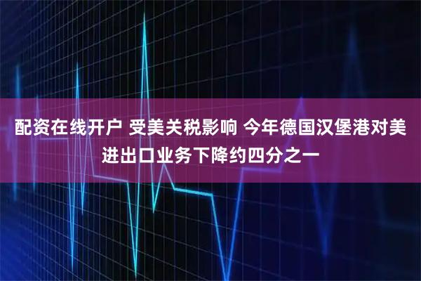 配资在线开户 受美关税影响 今年德国汉堡港对美进出口业务下降约四分之一
