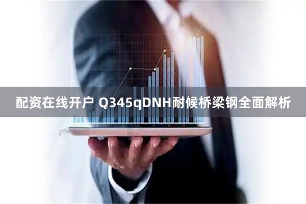 配资在线开户 Q345qDNH耐候桥梁钢全面解析