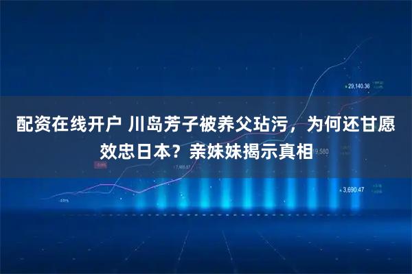 配资在线开户 川岛芳子被养父玷污，为何还甘愿效忠日本？亲妹妹揭示真相