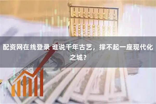 配资网在线登录 谁说千年古艺，撑不起一座现代化之城？