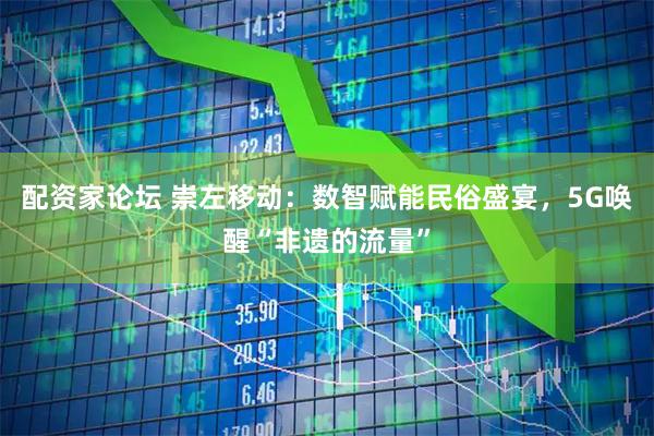 配资家论坛 崇左移动：数智赋能民俗盛宴，5G唤醒“非遗的流量”