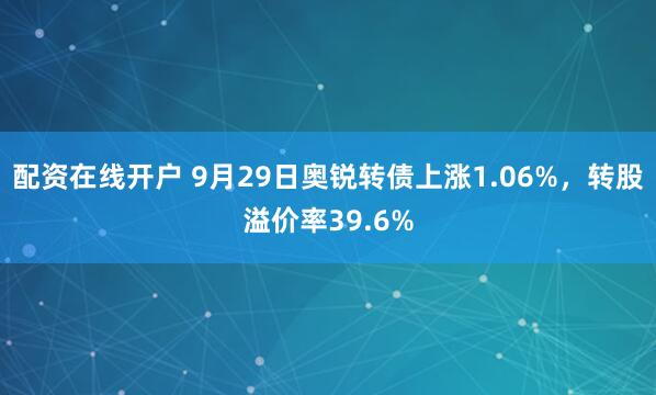 配资在线开户 9月29日奥锐转债上涨1.06%，转股溢价率39.6%