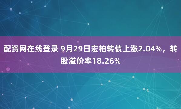 配资网在线登录 9月29日宏柏转债上涨2.04%，转股溢价率18.26%