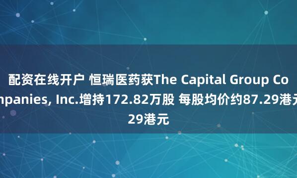 配资在线开户 恒瑞医药获The Capital Group Companies, Inc.增持172.82万股 每股均价约87.29港元