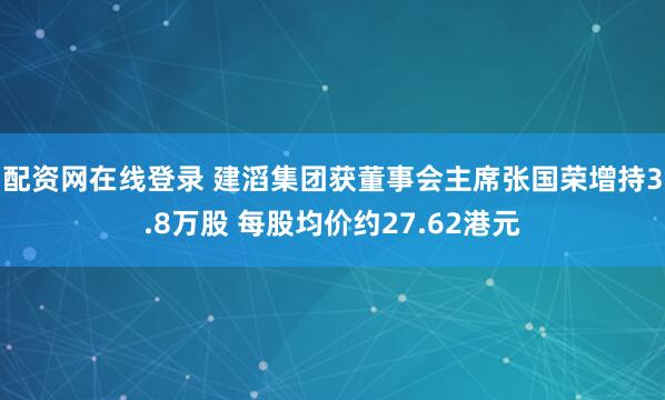 配资网在线登录 建滔集团获董事会主席张国荣增持3.8万股 每股均价约27.62港元