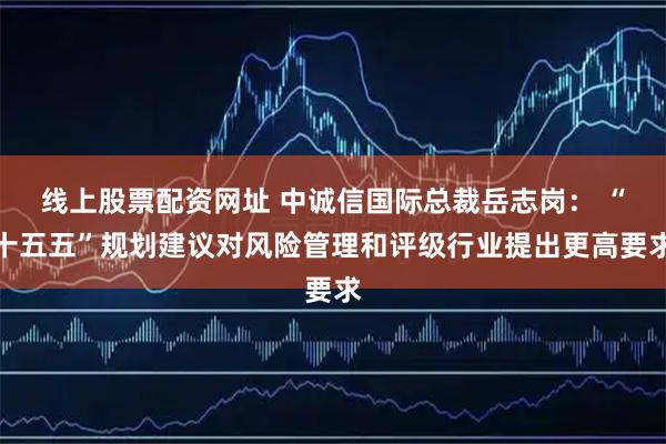 线上股票配资网址 中诚信国际总裁岳志岗： “十五五”规划建议对风险管理和评级行业提出更高要求