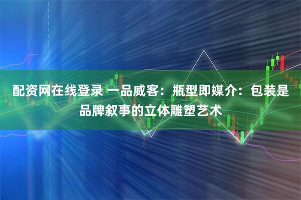 配资网在线登录 一品威客：瓶型即媒介：包装是品牌叙事的立体雕塑艺术