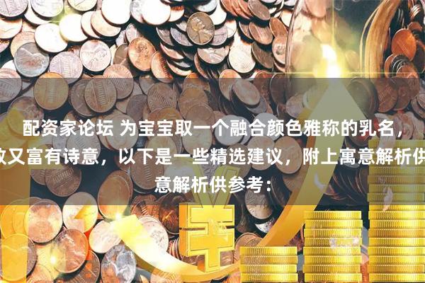 配资家论坛 为宝宝取一个融合颜色雅称的乳名，既雅致又富有诗意，以下是一些精选建议，附上寓意解析供参考：