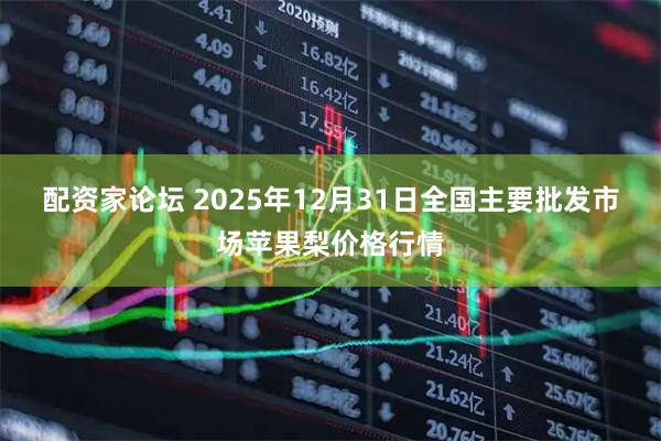 配资家论坛 2025年12月31日全国主要批发市场苹果梨价格行情